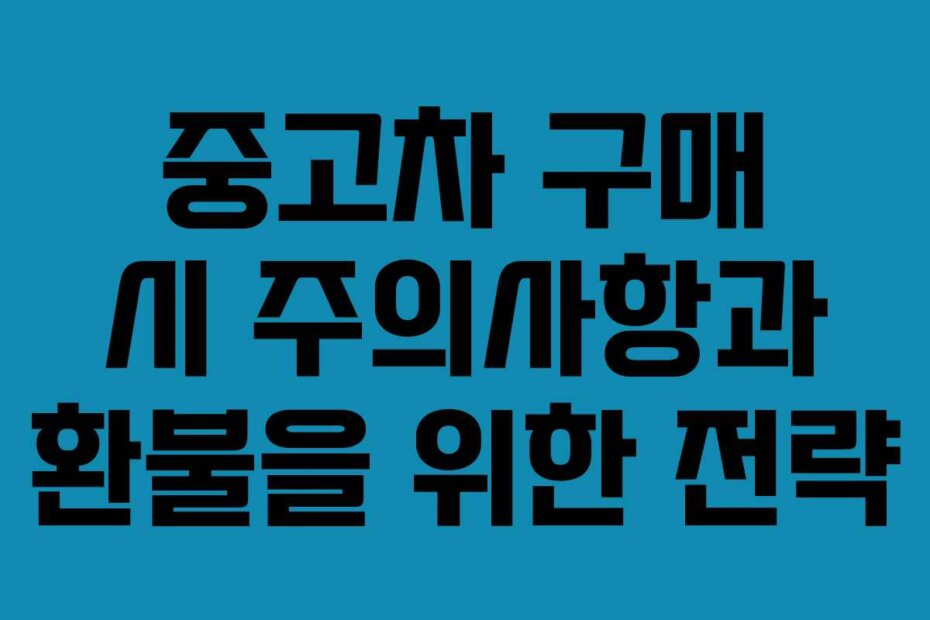 중고차 구매 시 주의사항과 환불을 위한 전략