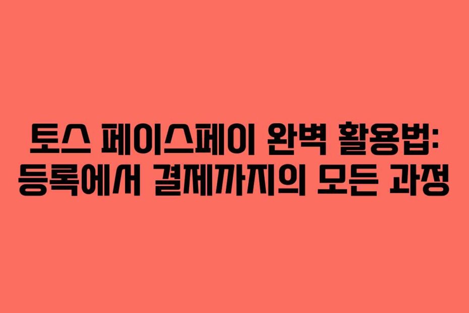 토스 페이스페이 완벽 활용법: 등록에서 결제까지의 모든 과정
