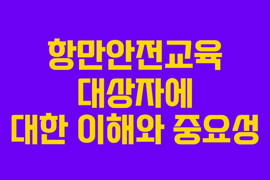 항만안전교육 대상자에 대한 이해와 중요성