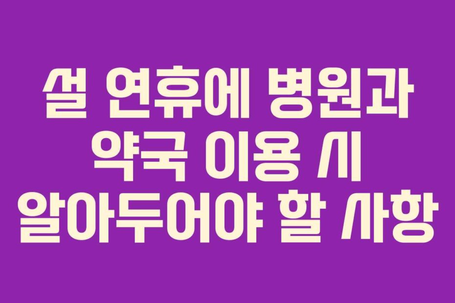 설 연휴에 병원과 약국 이용 시 알아두어야 할 사항
