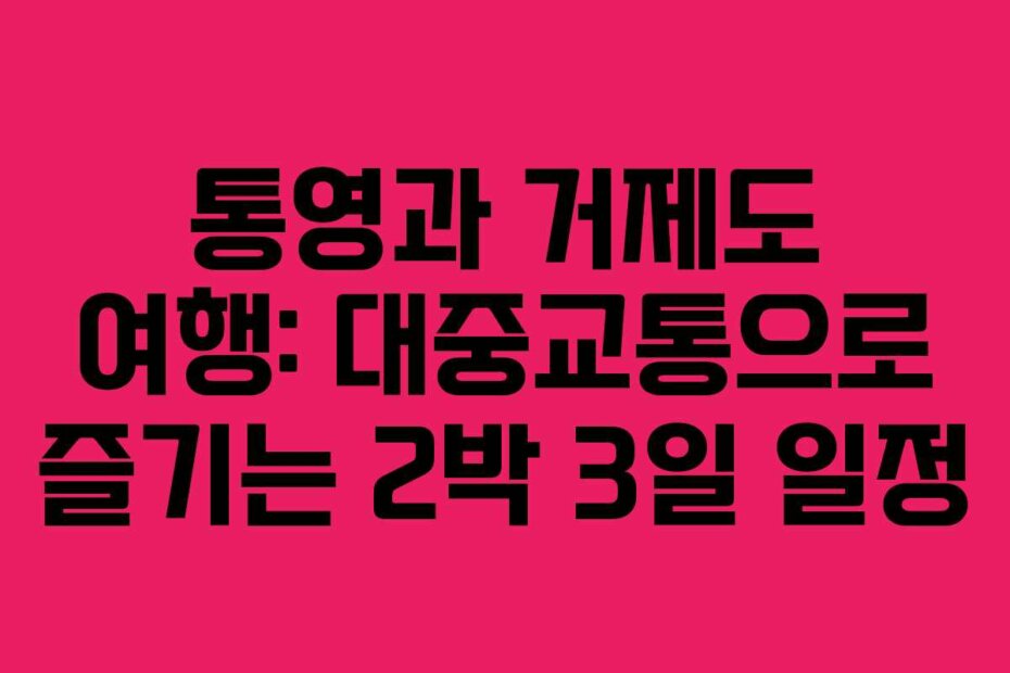 통영과 거제도 여행: 대중교통으로 즐기는 2박 3일 일정