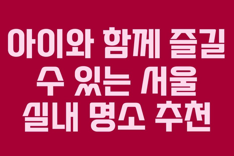아이와 함께 즐길 수 있는 서울 실내 명소 추천