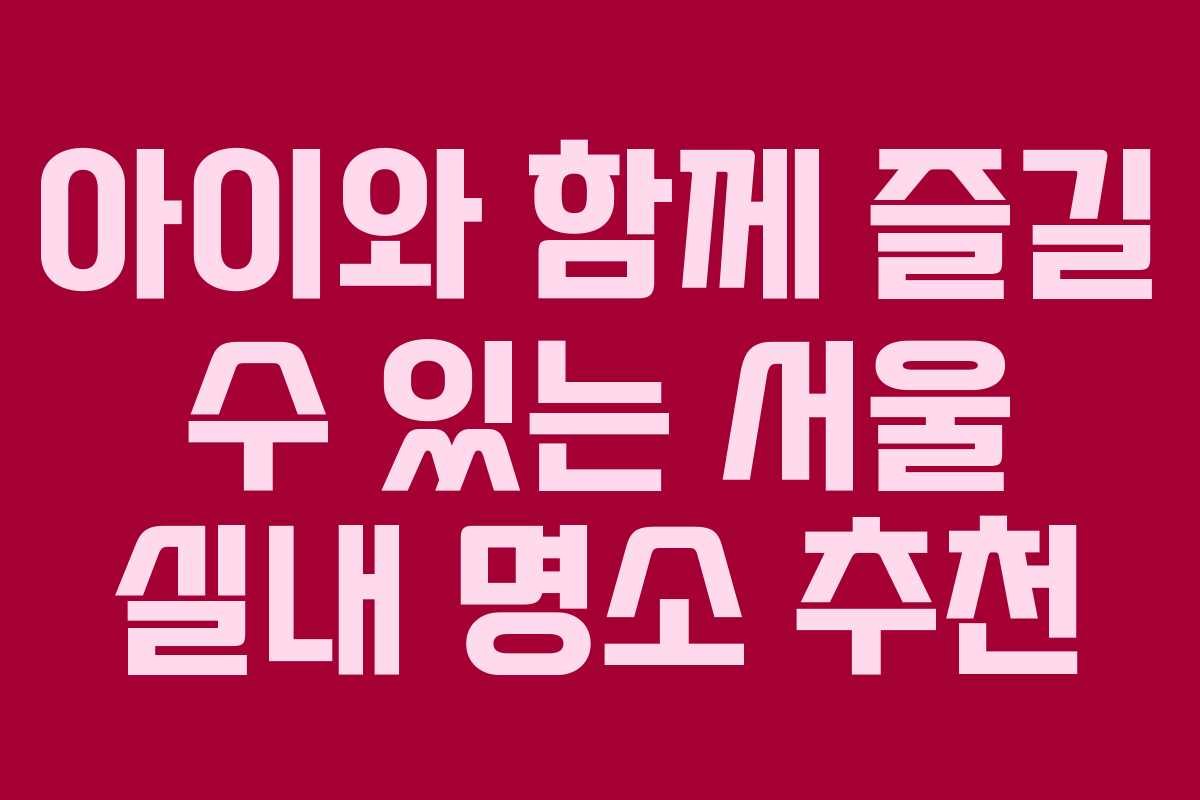 아이와 함께 즐길 수 있는 서울 실내 명소 추천