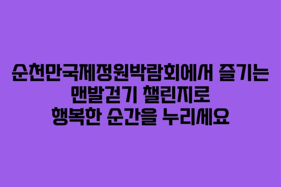 순천만국제정원박람회에서 즐기는 맨발걷기 챌린지로 행복한 순간을 누리세요
