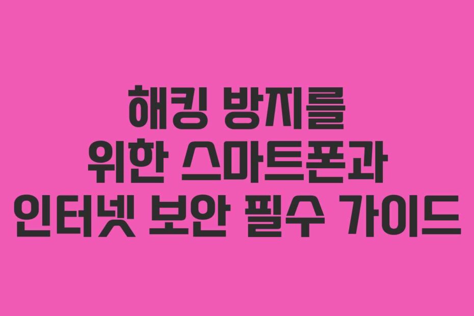 해킹 방지를 위한 스마트폰과 인터넷 보안 필수 가이드