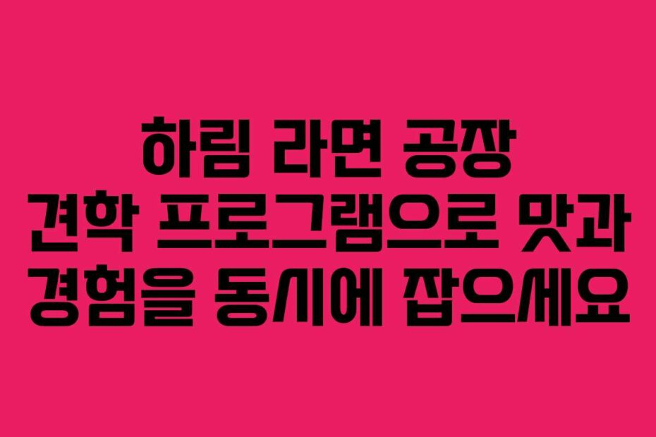 하림 라면 공장 견학 프로그램으로 맛과 경험을 동시에 잡으세요
