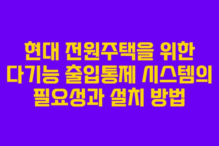 현대 전원주택을 위한 다기능 출입통제 시스템의 필요성과 설치 방법