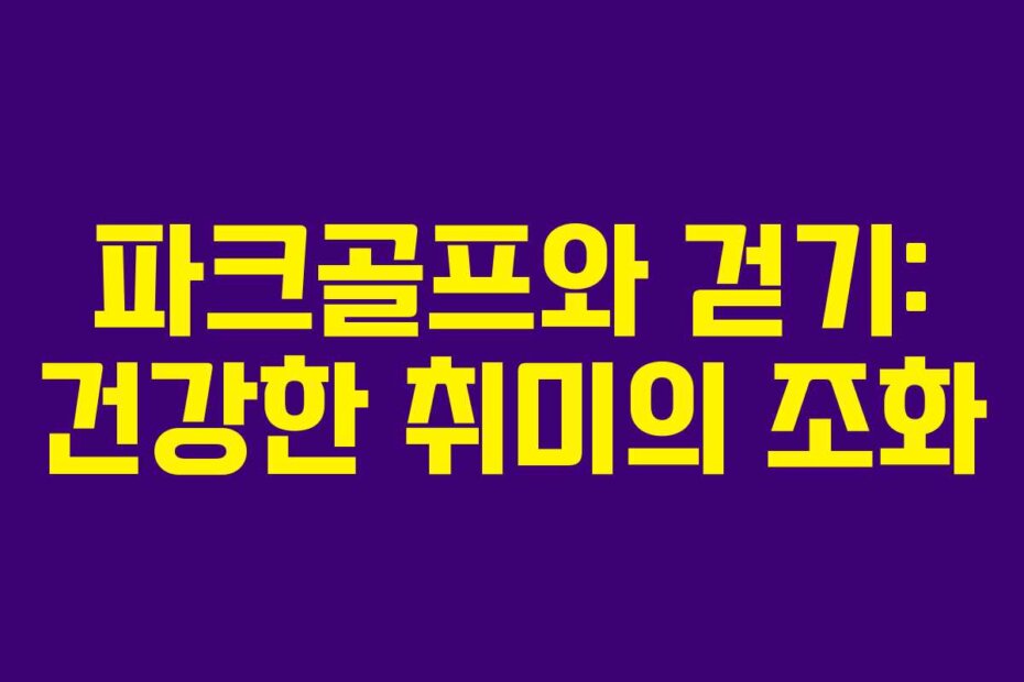파크골프와 걷기: 건강한 취미의 조화