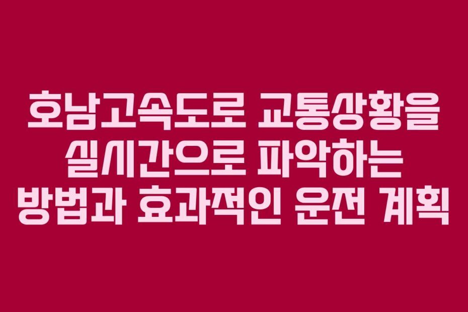 호남고속도로 교통상황을 실시간으로 파악하는 방법과 효과적인 운전 계획