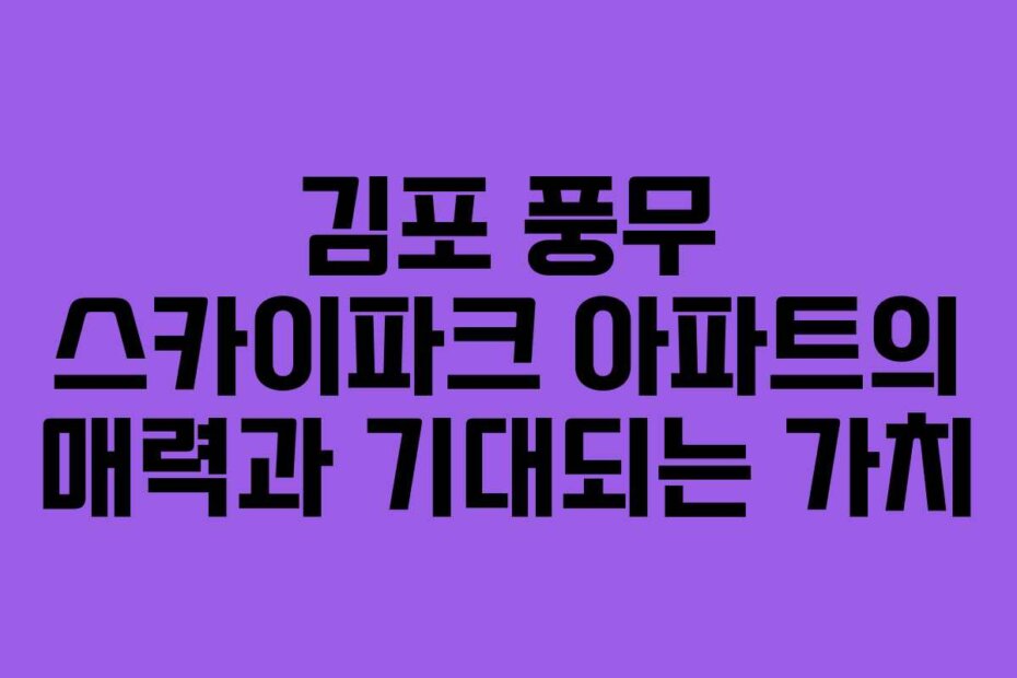 김포 풍무 스카이파크 아파트의 매력과 기대되는 가치