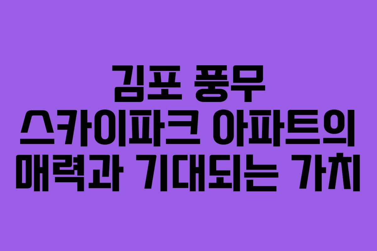 김포 풍무 스카이파크 아파트의 매력과 기대되는 가치