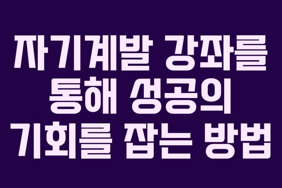 자기계발 강좌를 통해 성공의 기회를 잡는 방법
