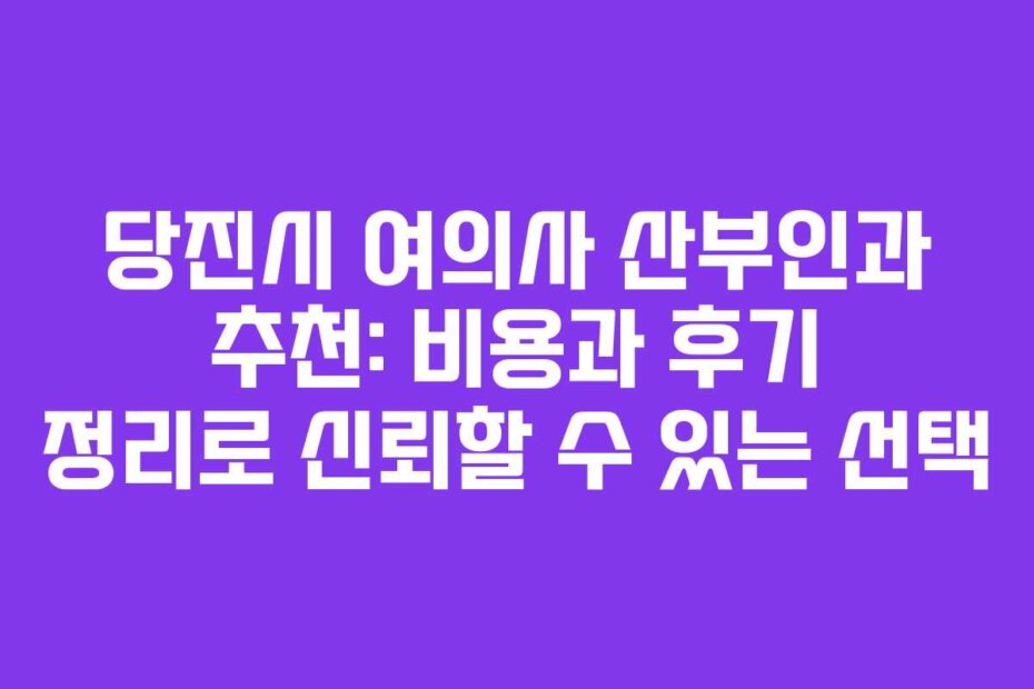 당진시 여의사 산부인과 추천: 비용과 후기 정리로 신뢰할 수 있는 선택