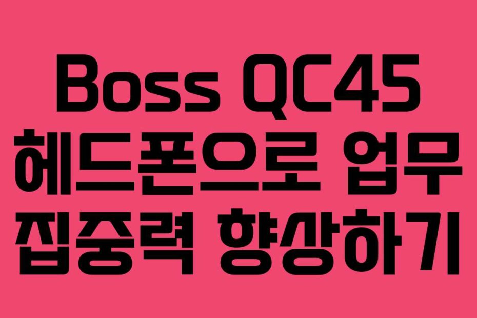 Boss QC45 헤드폰으로 업무 집중력 향상하기