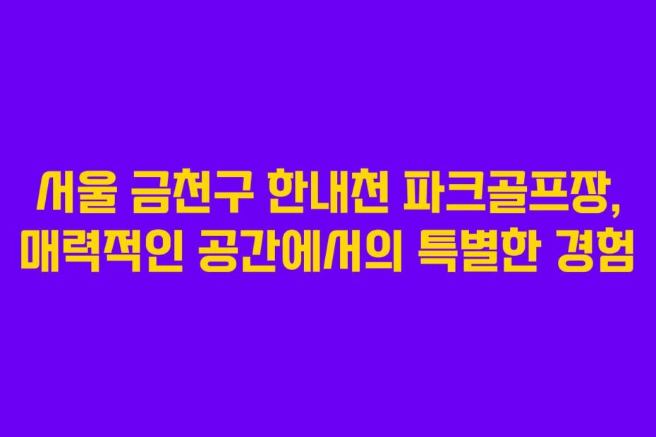 서울 금천구 한내천 파크골프장, 매력적인 공간에서의 특별한 경험