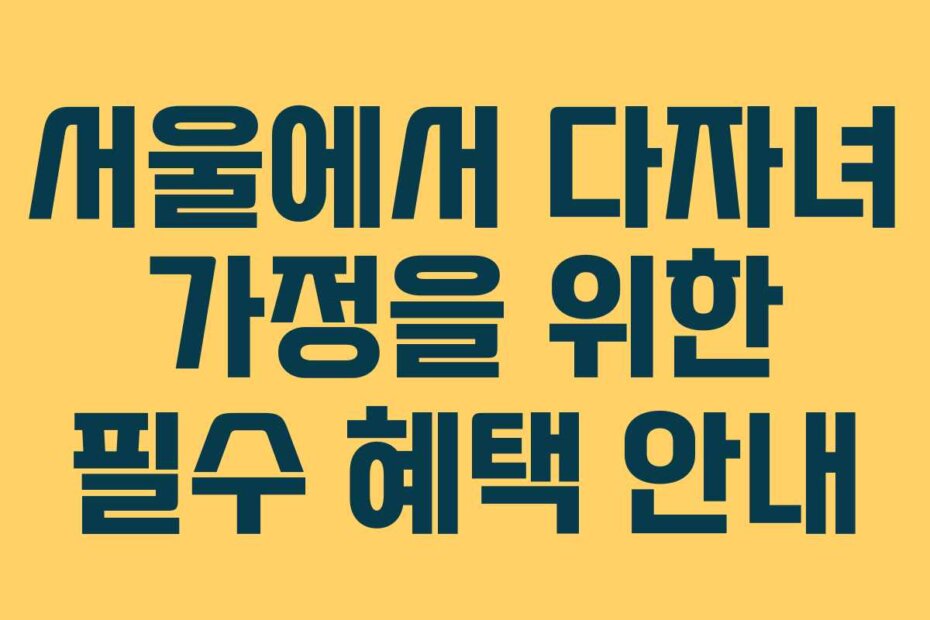 서울에서 다자녀 가정을 위한 필수 혜택 안내