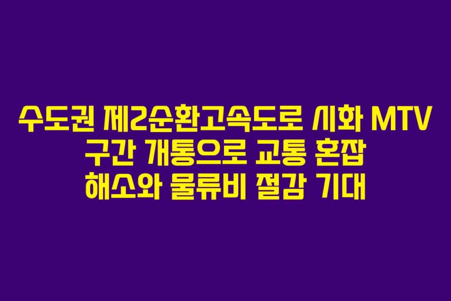 수도권 제2순환고속도로 시화 MTV 구간 개통으로 교통 혼잡 해소와 물류비 절감 기대
