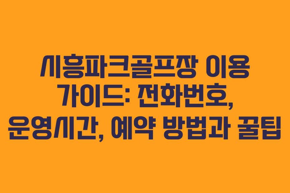 시흥파크골프장 이용 가이드: 전화번호, 운영시간, 예약 방법과 꿀팁