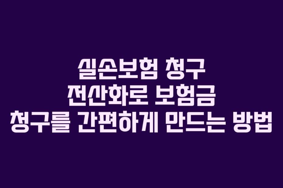 실손보험 청구 전산화로 보험금 청구를 간편하게 만드는 방법