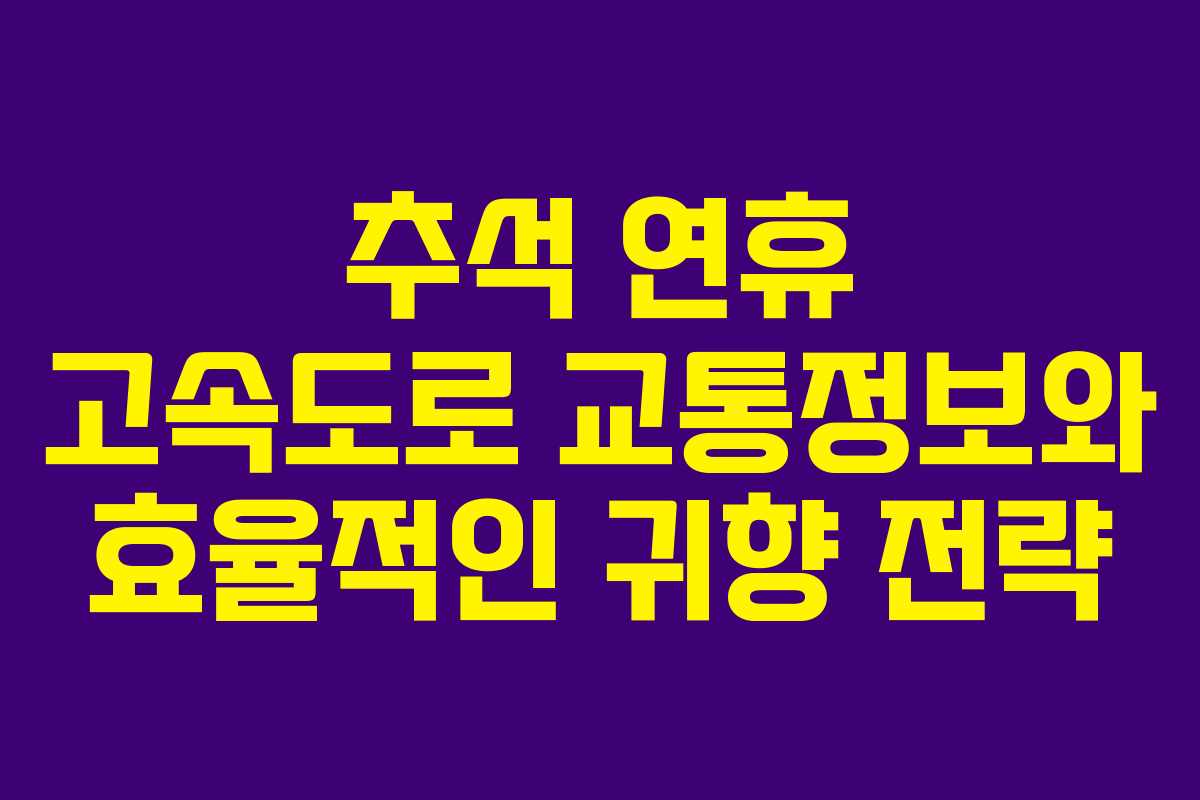 추석 연휴 고속도로 교통정보와 효율적인 귀향 전략