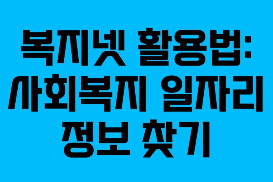 복지넷 활용법: 사회복지 일자리 정보 찾기