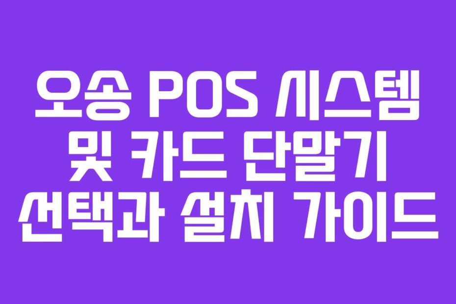 오송 POS 시스템 및 카드 단말기 선택과 설치 가이드