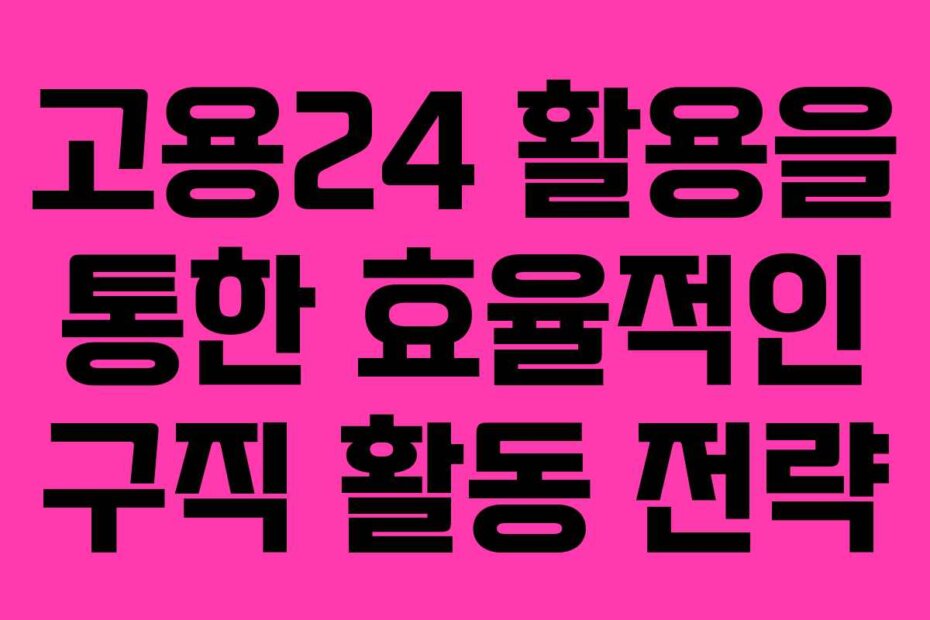 고용24 활용을 통한 효율적인 구직 활동 전략