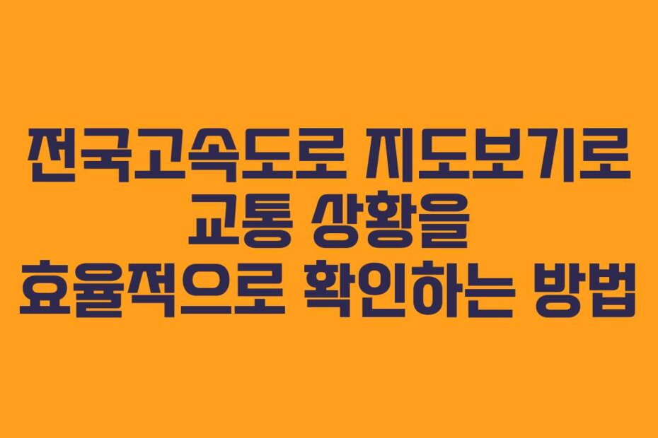 전국고속도로 지도보기로 교통 상황을 효율적으로 확인하는 방법
