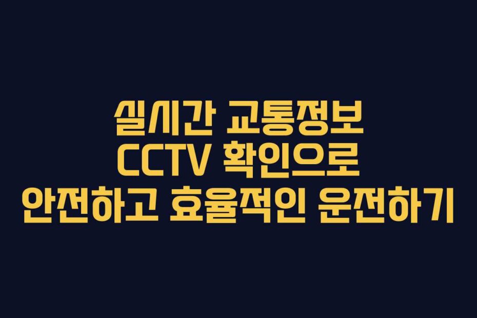 실시간 교통정보 CCTV 확인으로 안전하고 효율적인 운전하기
