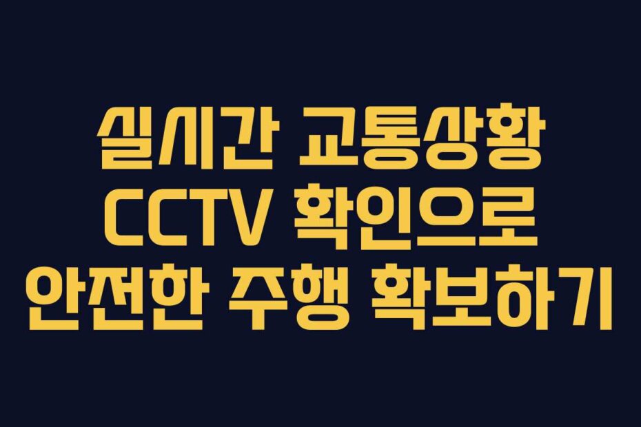 실시간 교통상황 CCTV 확인으로 안전한 주행 확보하기