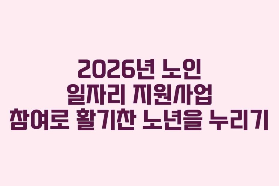 2026년 노인 일자리 지원사업 참여로 활기찬 노년을 누리기