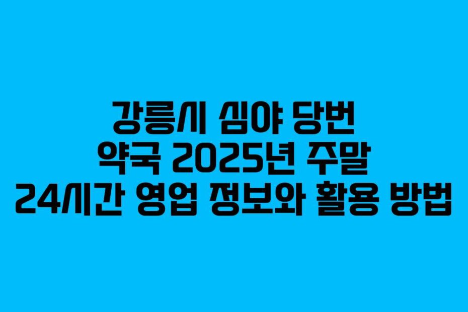강릉시 심야 당번 약국 2025년 주말 24시간 영업 정보와 활용 방법