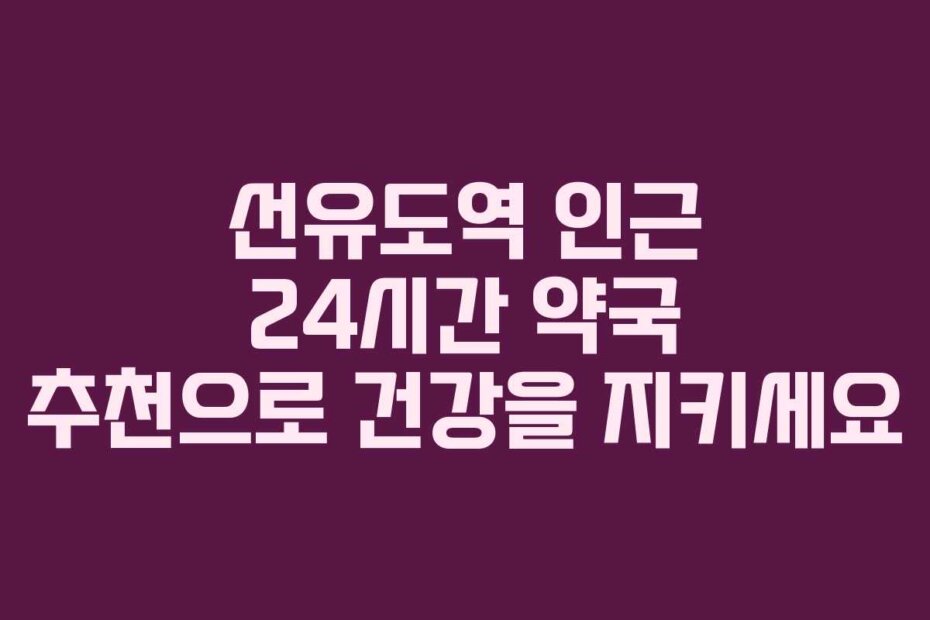 선유도역 인근 24시간 약국 추천으로 건강을 지키세요
