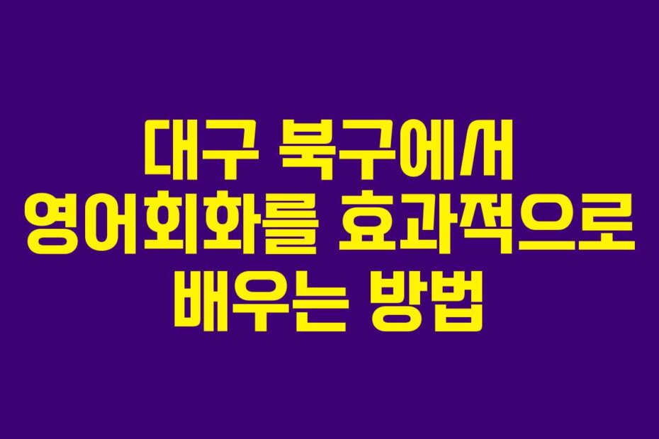 대구 북구에서 영어회화를 효과적으로 배우는 방법