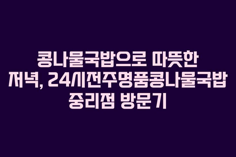 콩나물국밥으로 따뜻한 저녁, 24시전주명품콩나물국밥 중리점 방문기