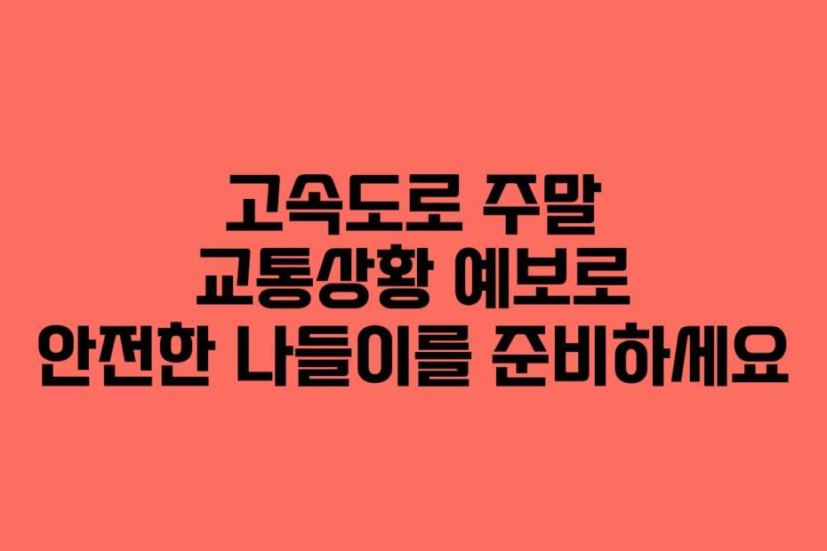 고속도로 주말 교통상황 예보로 안전한 나들이를 준비하세요