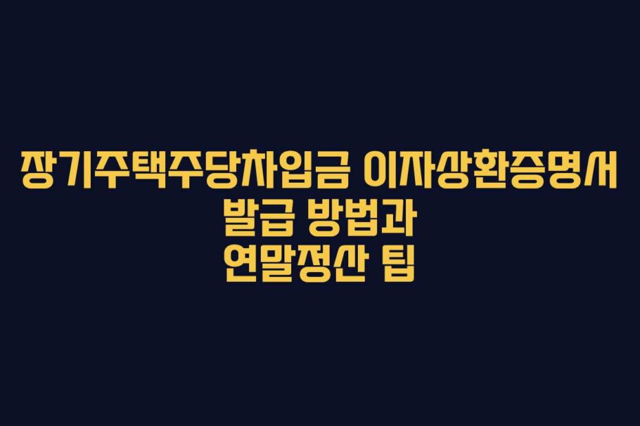 장기주택주당차입금 이자상환증명서 발급 방법과 연말정산 팁