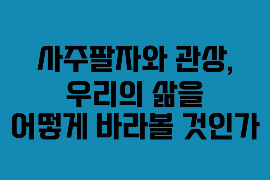 사주팔자와 관상, 우리의 삶을 어떻게 바라볼 것인가