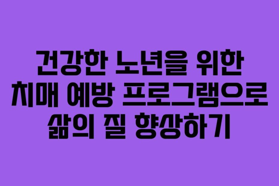 건강한 노년을 위한 치매 예방 프로그램으로 삶의 질 향상하기