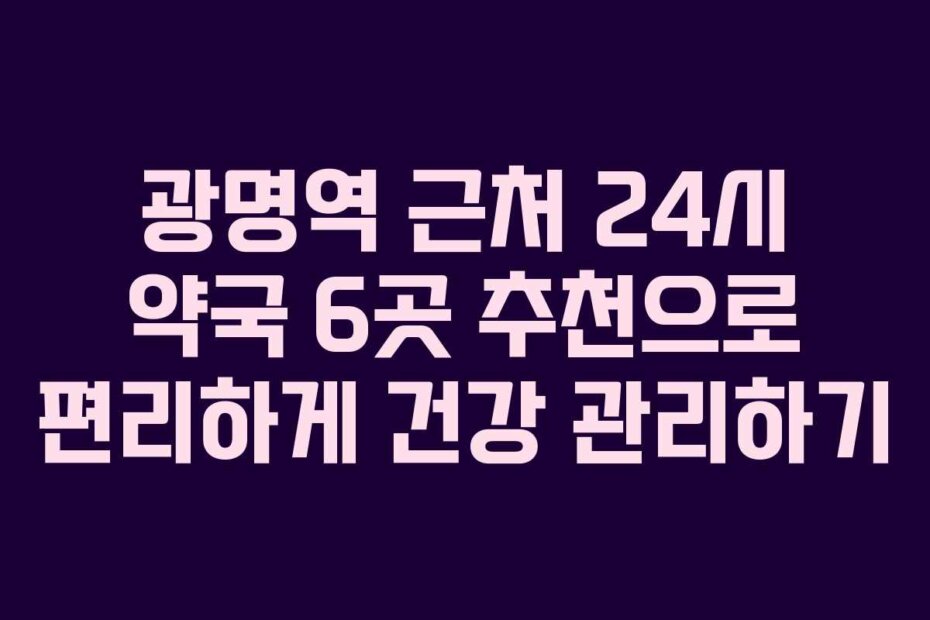 광명역 근처 24시 약국 6곳 추천으로 편리하게 건강 관리하기