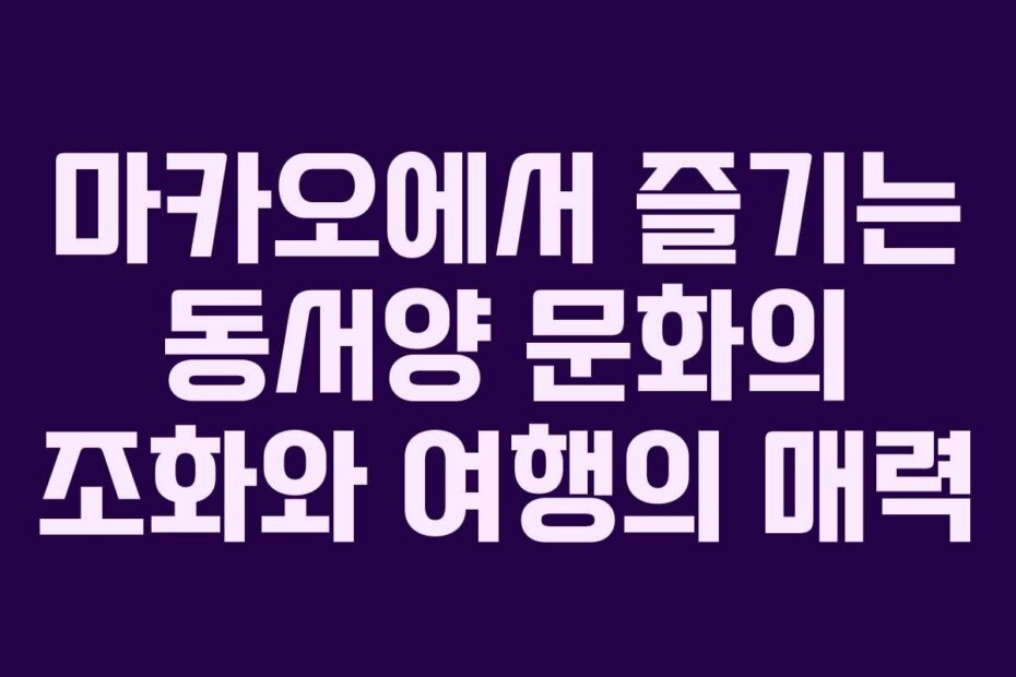 마카오에서 즐기는 동서양 문화의 조화와 여행의 매력
