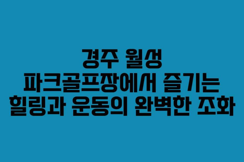 경주 월성 파크골프장에서 즐기는 힐링과 운동의 완벽한 조화