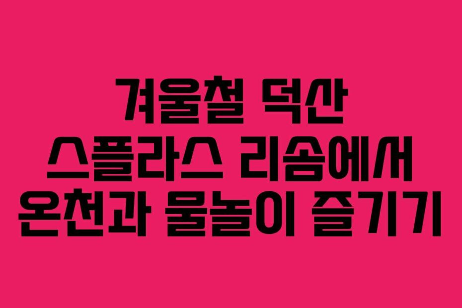 겨울철 덕산 스플라스 리솜에서 온천과 물놀이 즐기기