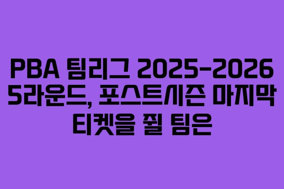 PBA 팀리그 2025-2026 5라운드, 포스트시즌 마지막 티켓을 쥘 팀은