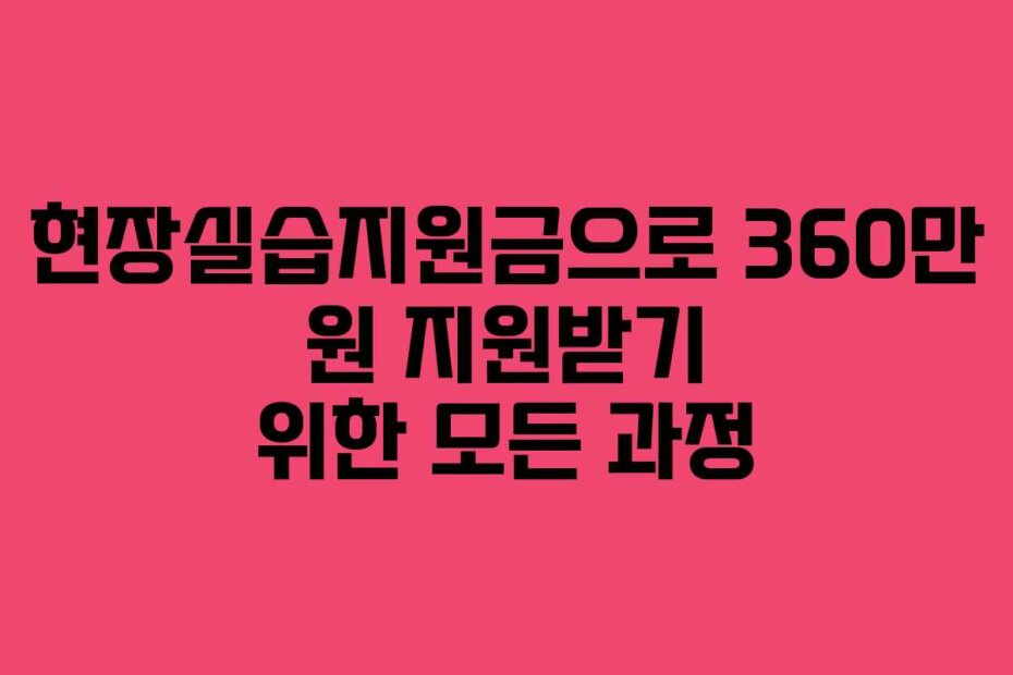 현장실습지원금으로 360만 원 지원받기 위한 모든 과정
