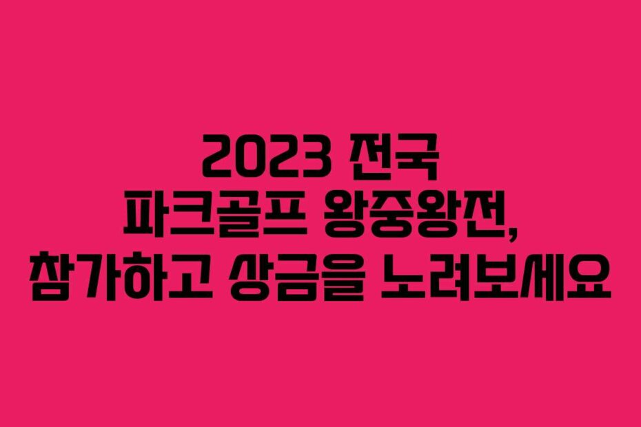 2023 전국 파크골프 왕중왕전, 참가하고 상금을 노려보세요