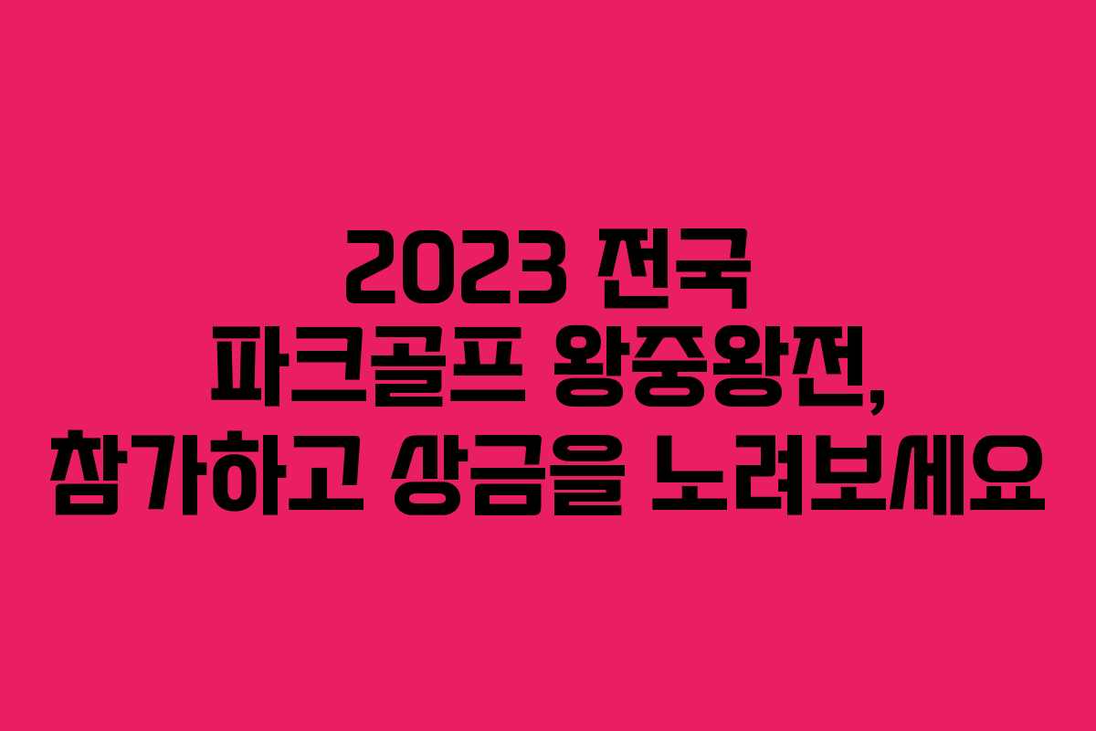 2023 전국 파크골프 왕중왕전, 참가하고 상금을 노려보세요