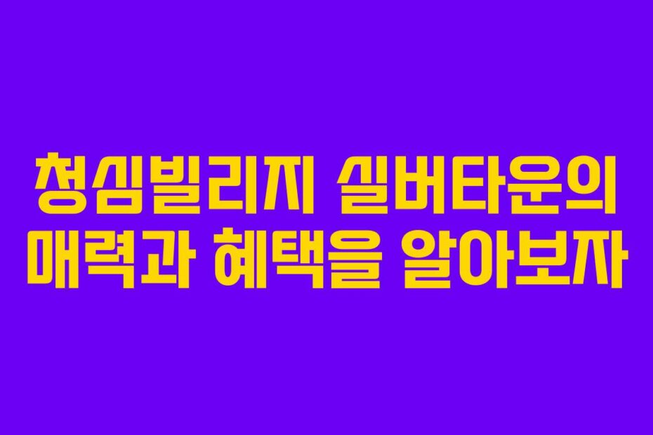 청심빌리지 실버타운의 매력과 혜택을 알아보자