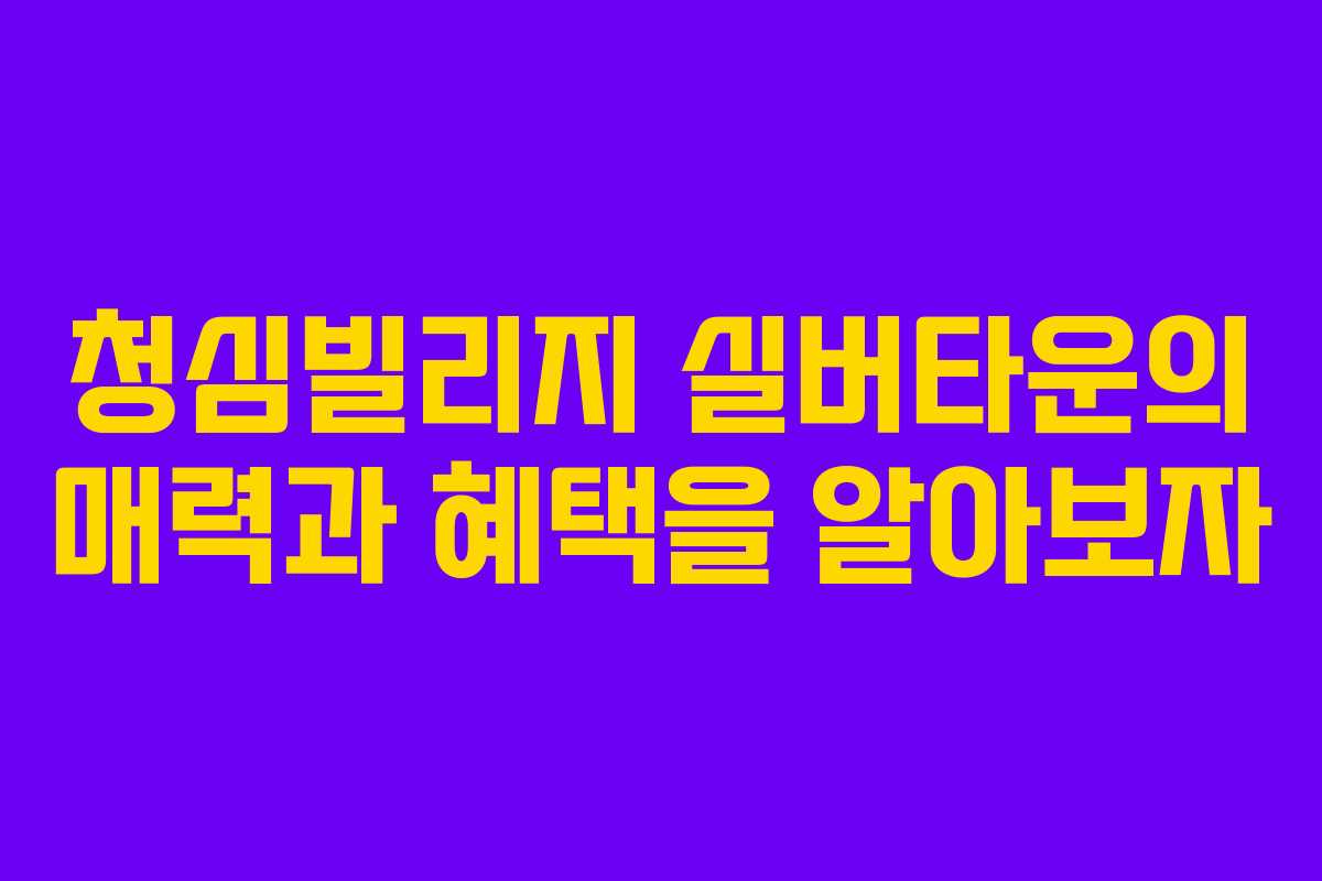 청심빌리지 실버타운의 매력과 혜택을 알아보자