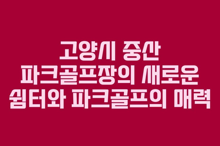 고양시 중산 파크골프장의 새로운 쉼터와 파크골프의 매력